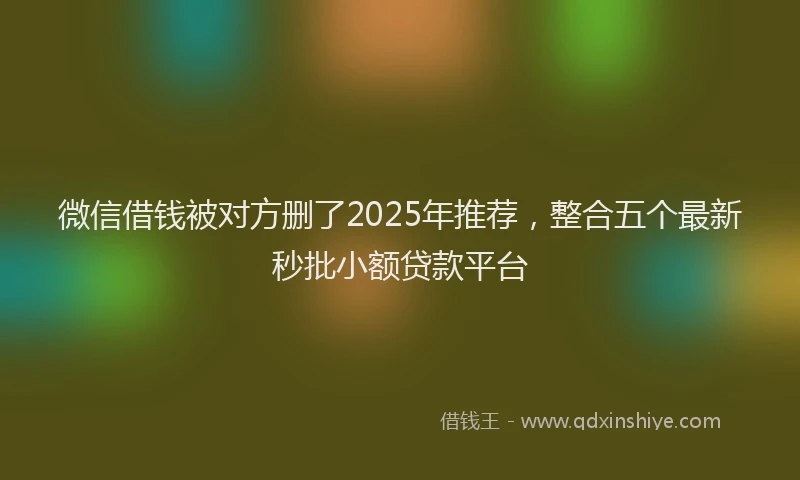 微信借钱被对方删了2025年推荐，整合五个最新秒批小额贷款平台