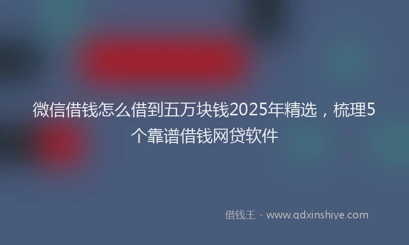 微信借钱怎么借到五万块钱2025年精选，梳理5个靠谱借钱网贷软件