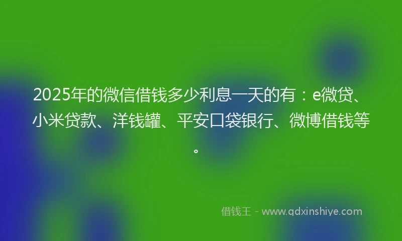 2025年的微信借钱多少利息一天的有：e微贷、小米贷款、洋钱罐、平安口袋银行、微博借钱等。