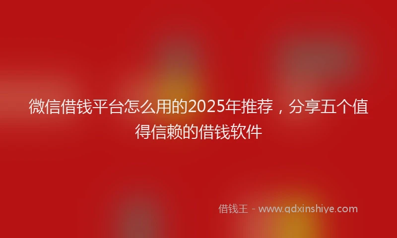 微信借钱平台怎么用的2025年推荐，分享五个值得信赖的借钱软件