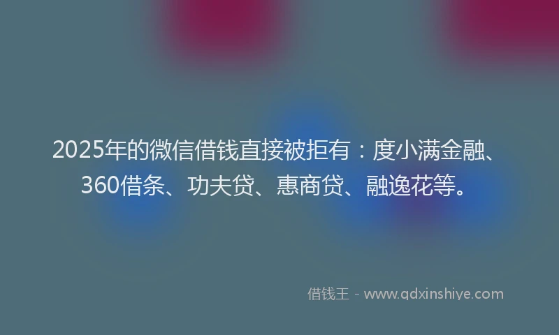 2025年的微信借钱直接被拒有：度小满金融、360借条、功夫贷、惠商贷、融逸花等。