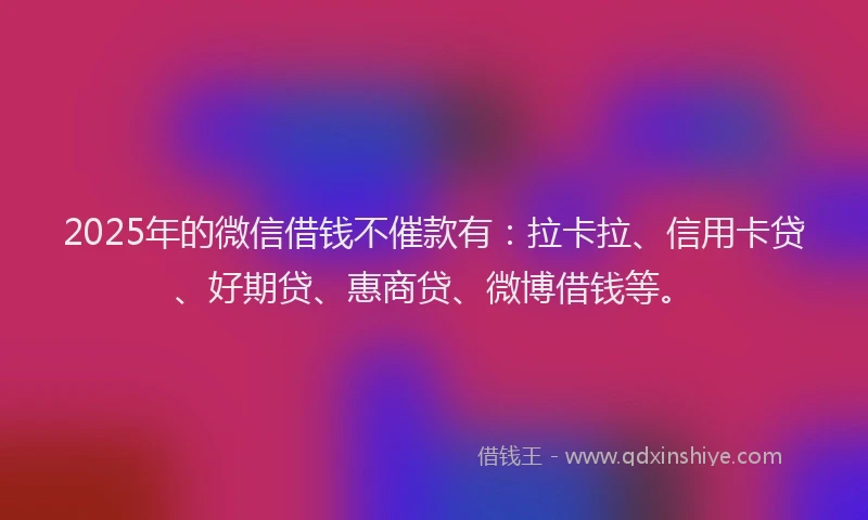 2025年的微信借钱不催款有：拉卡拉、信用卡贷、好期贷、惠商贷、微博借钱等。