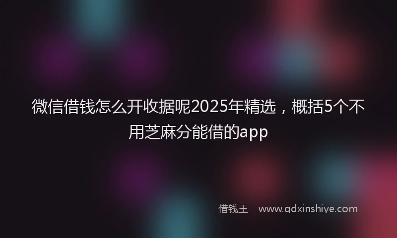 微信借钱怎么开收据呢2025年精选，概括5个不用芝麻分能借的app