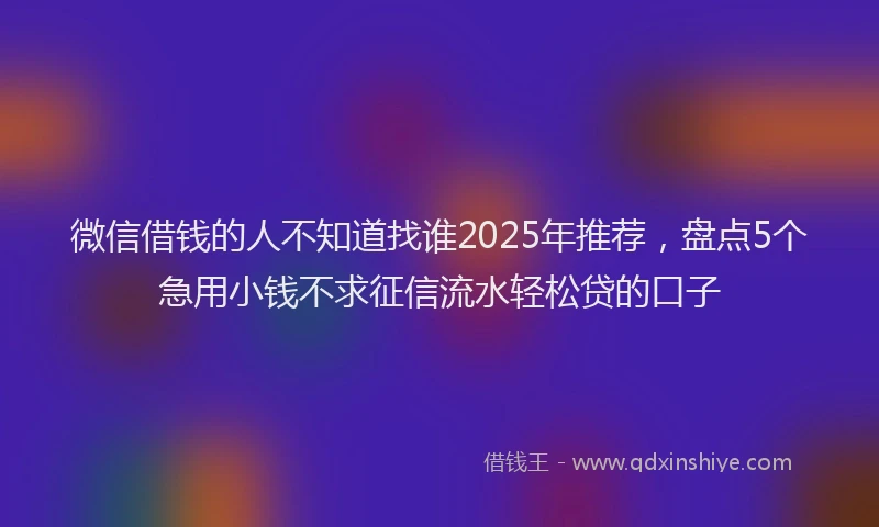 微信借钱的人不知道找谁2025年推荐，盘点5个急用小钱不求征信流水轻松贷的口子