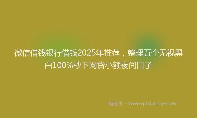 微信借钱银行借钱2025年推荐，整理五个无视黑白100%秒下网贷小额夜间口子