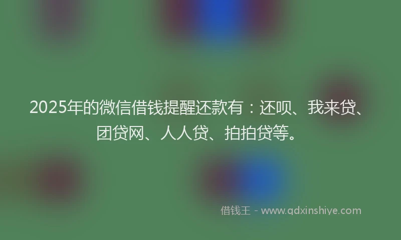 2025年的微信借钱提醒还款有：还呗、我来贷、团贷网、人人贷、拍拍贷等。