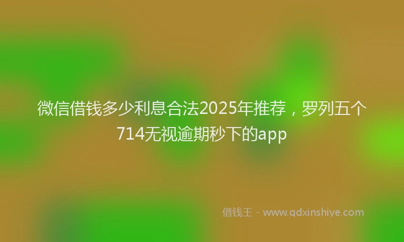 微信借钱多少利息合法2025年推荐，罗列五个714无视逾期秒下的app