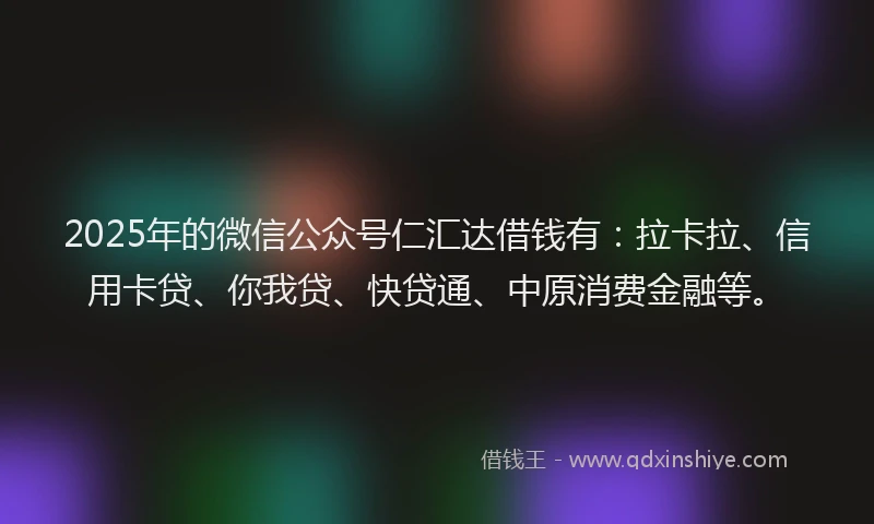2025年的微信公众号仁汇达借钱有：拉卡拉、信用卡贷、你我贷、快贷通、中原消费金融等。