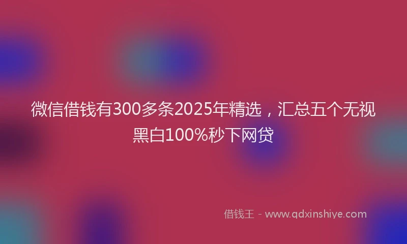 微信借钱有300多条2025年精选，汇总五个无视黑白100%秒下网贷