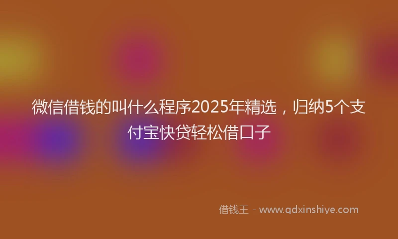 微信借钱的叫什么程序2025年精选，归纳5个支付宝快贷轻松借口子