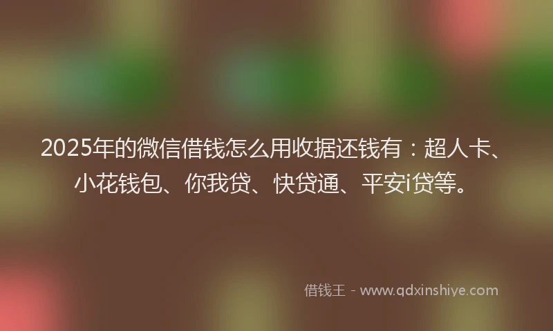 2025年的微信借钱怎么用收据还钱有：超人卡、小花钱包、你我贷、快贷通、平安i贷等。