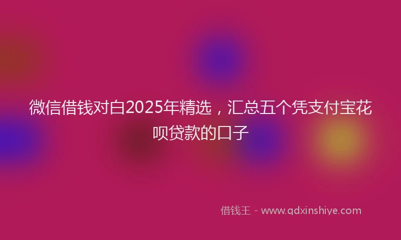 微信借钱对白2025年精选，汇总五个凭支付宝花呗贷款的口子