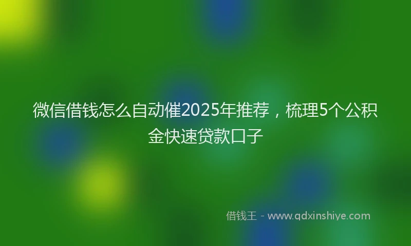 微信借钱怎么自动催2025年推荐，梳理5个公积金快速贷款口子