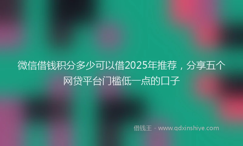 微信借钱积分多少可以借2025年推荐，分享五个网贷平台门槛低一点的口子