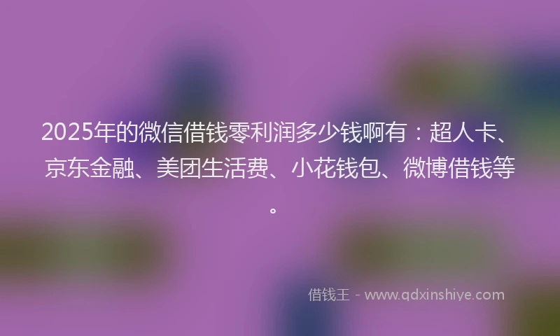 2025年的微信借钱零利润多少钱啊有：超人卡、京东金融、美团生活费、小花钱包、微博借钱等。