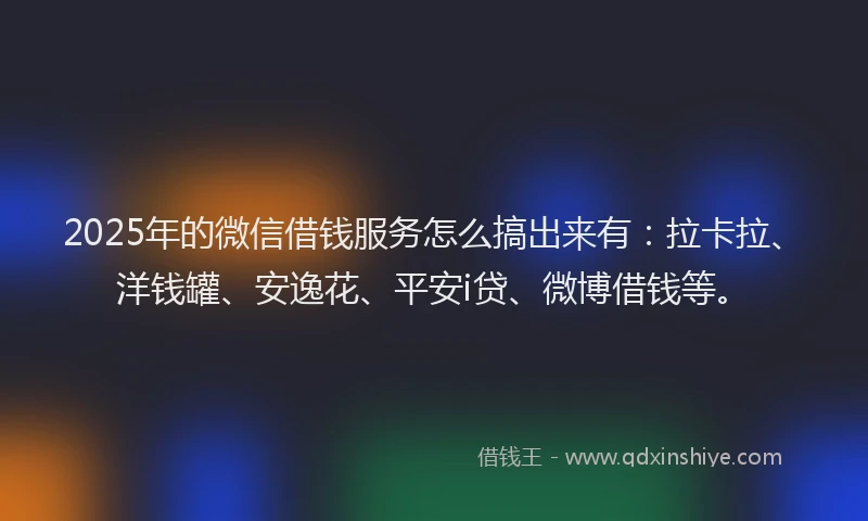 2025年的微信借钱服务怎么搞出来有：拉卡拉、洋钱罐、安逸花、平安i贷、微博借钱等。