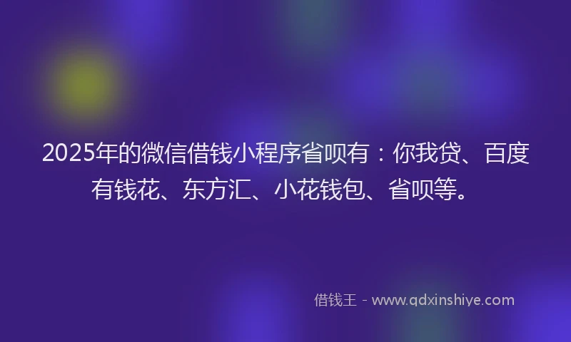 2025年的微信借钱小程序省呗有：你我贷、百度有钱花、东方汇、小花钱包、省呗等。