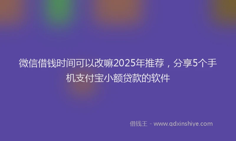 微信借钱时间可以改嘛2025年推荐，分享5个手机支付宝小额贷款的软件