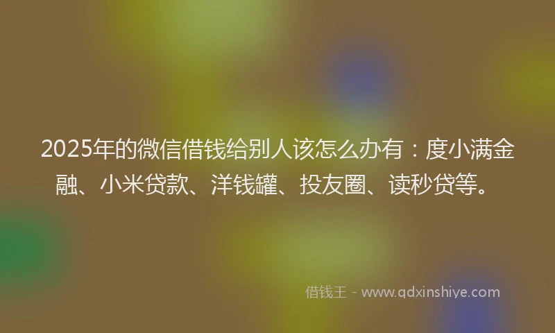 2025年的微信借钱给别人该怎么办有：度小满金融、小米贷款、洋钱罐、投友圈、读秒贷等。