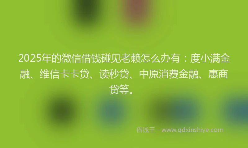 2025年的微信借钱碰见老赖怎么办有：度小满金融、维信卡卡贷、读秒贷、中原消费金融、惠商贷等。