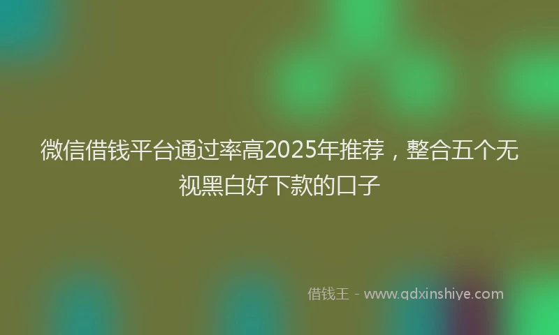 微信借钱平台通过率高2025年推荐，整合五个无视黑白好下款的口子