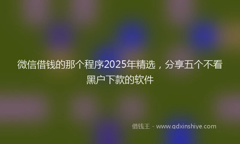 微信借钱的那个程序2025年精选，分享五个不看黑户下款的软件