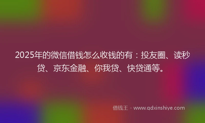 2025年的微信借钱怎么收钱的有：投友圈、读秒贷、京东金融、你我贷、快贷通等。