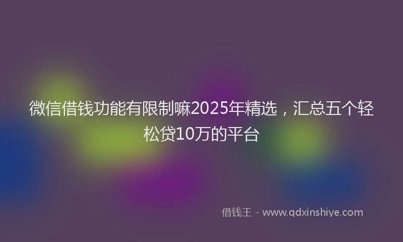 微信借钱功能有限制嘛2025年精选，汇总五个轻松贷10万的平台