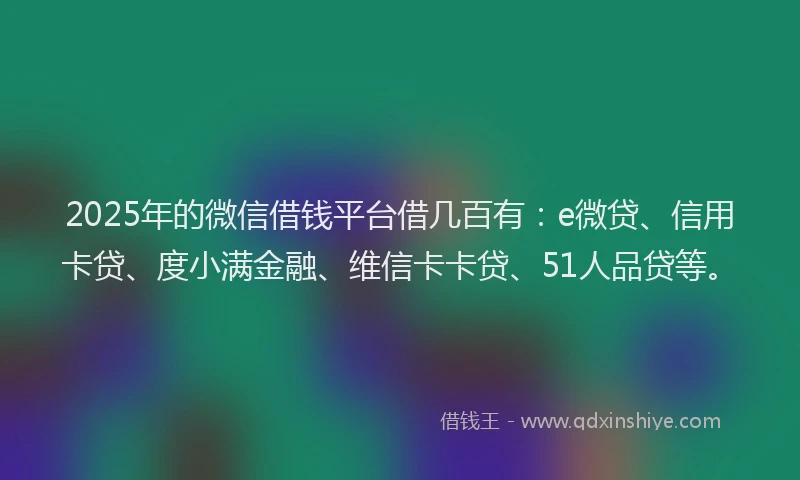 2025年的微信借钱平台借几百有：e微贷、信用卡贷、度小满金融、维信卡卡贷、51人品贷等。