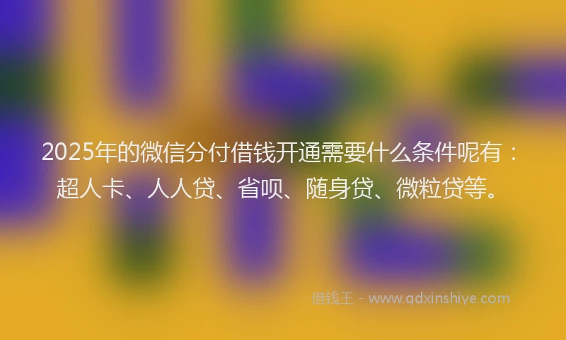 2025年的微信分付借钱开通需要什么条件呢有：超人卡、人人贷、省呗、随身贷、微粒贷等。
