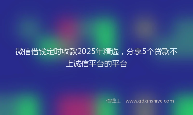 微信借钱定时收款2025年精选，分享5个贷款不上诚信平台的平台