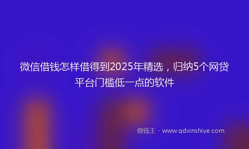 微信借钱怎样借得到2025年精选，归纳5个网贷平台门槛低一点的软件