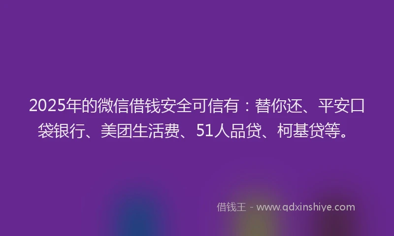 2025年的微信借钱安全可信有：替你还、平安口袋银行、美团生活费、51人品贷、柯基贷等。