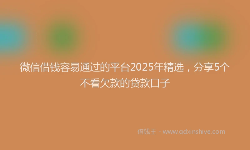 微信借钱容易通过的平台2025年精选，分享5个不看欠款的贷款口子