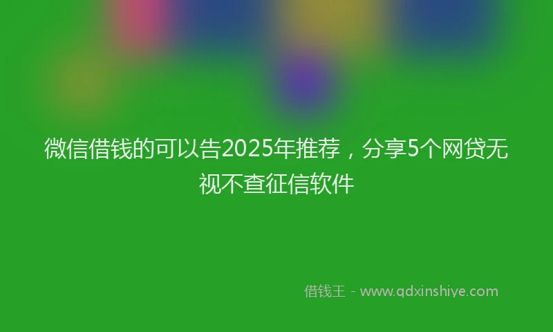 微信借钱的可以告2025年推荐，分享5个网贷无视不查征信软件