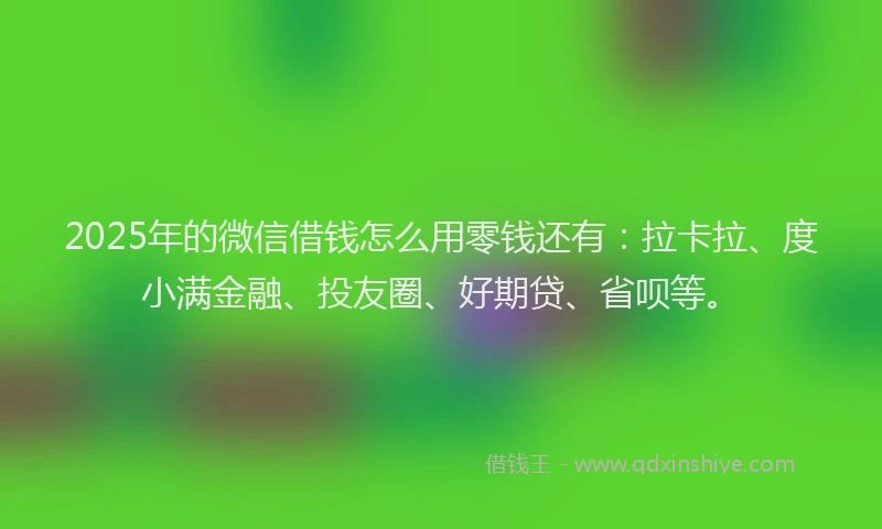 2025年的微信借钱怎么用零钱还有：拉卡拉、度小满金融、投友圈、好期贷、省呗等。