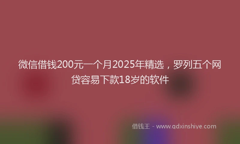 微信借钱200元一个月2025年精选，罗列五个网贷容易下款18岁的软件