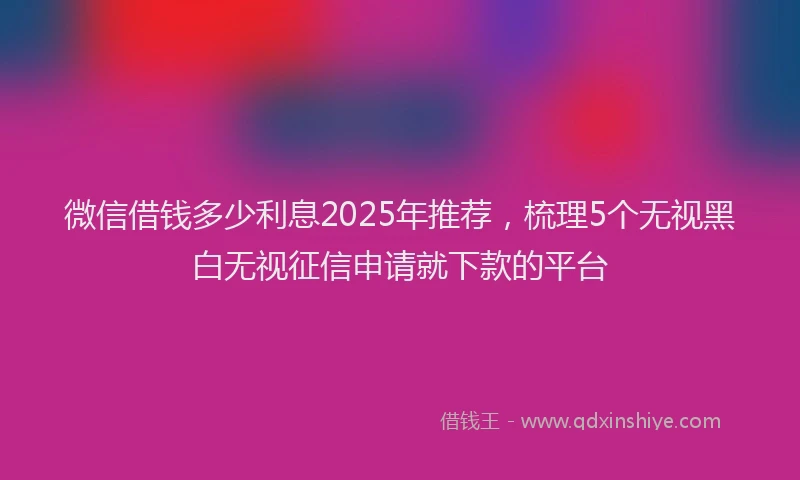 微信借钱多少利息2025年推荐，梳理5个无视黑白无视征信申请就下款的平台