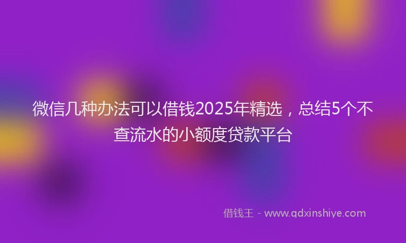微信几种办法可以借钱2025年精选，总结5个不查流水的小额度贷款平台