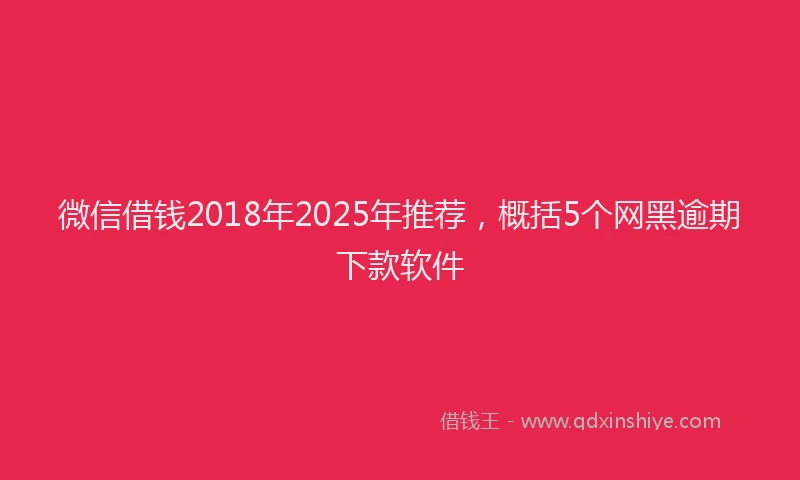 微信借钱2018年2025年推荐，概括5个网黑逾期下款软件
