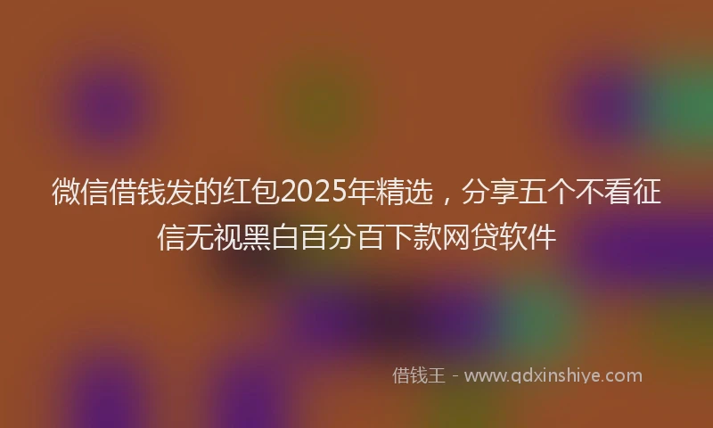 微信借钱发的红包2025年精选，分享五个不看征信无视黑白百分百下款网贷软件