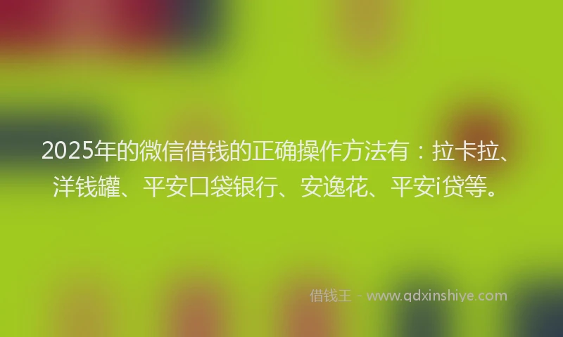 2025年的微信借钱的正确操作方法有：拉卡拉、洋钱罐、平安口袋银行、安逸花、平安i贷等。
