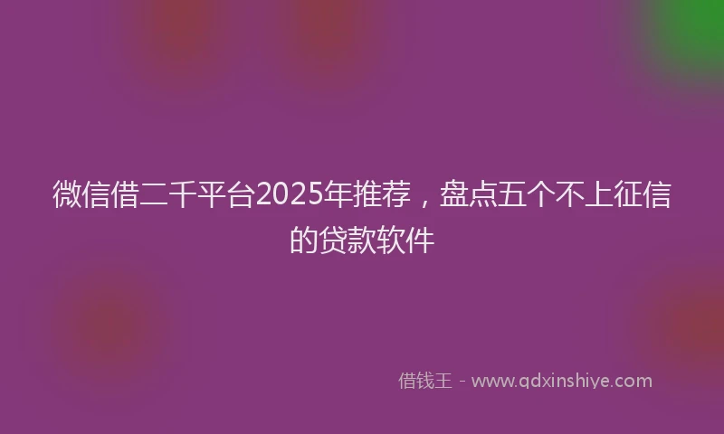 微信借二千平台2025年推荐，盘点五个不上征信的贷款软件