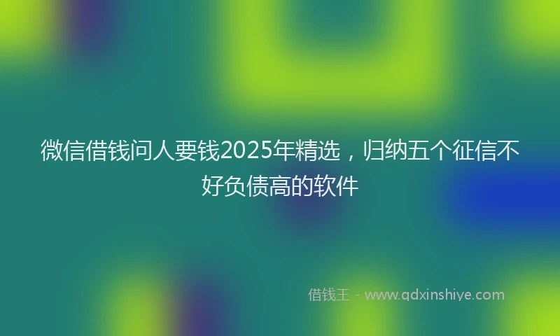 微信借钱问人要钱2025年精选，归纳五个征信不好负债高的软件