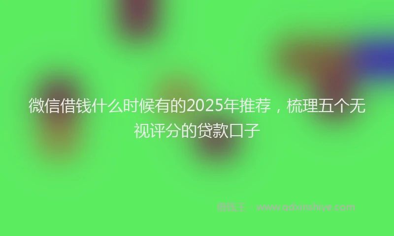 微信借钱什么时候有的2025年推荐，梳理五个无视评分的贷款口子