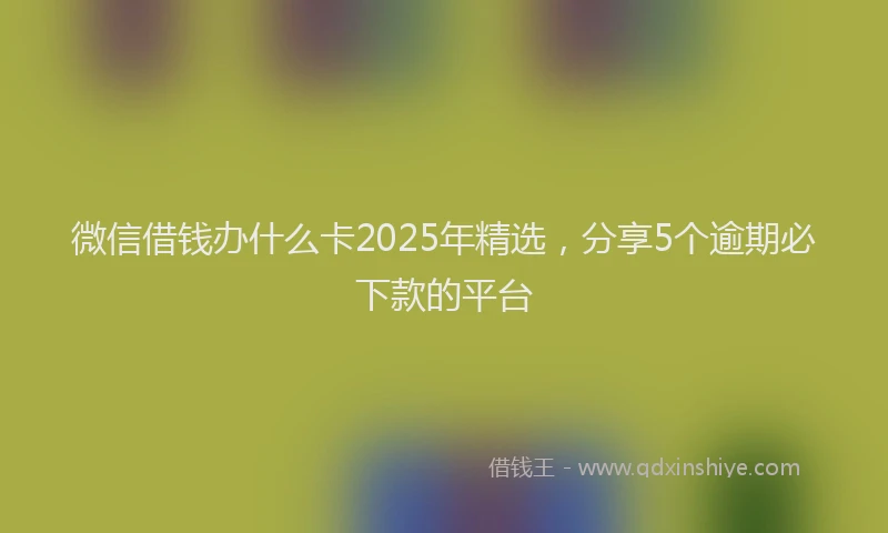 微信借钱办什么卡2025年精选，分享5个逾期必下款的平台