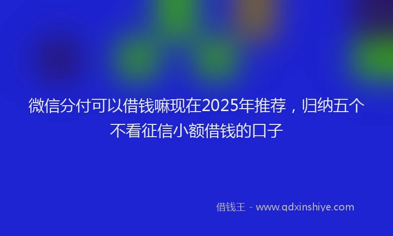 微信分付可以借钱嘛现在2025年推荐，归纳五个不看征信小额借钱的口子