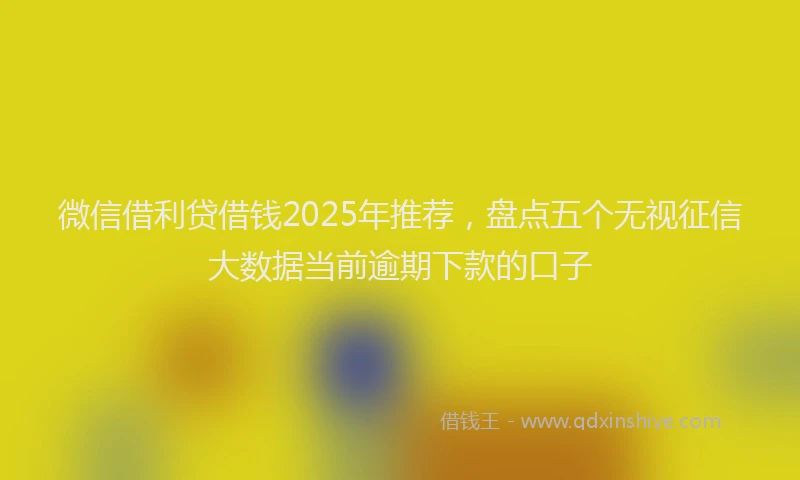 微信借利贷借钱2025年推荐，盘点五个无视征信大数据当前逾期下款的口子