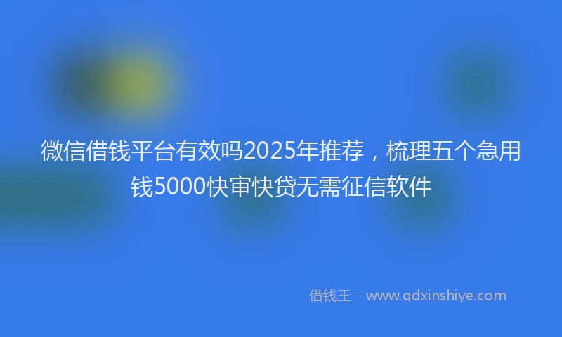 微信借钱平台有效吗2025年推荐，梳理五个急用钱5000快审快贷无需征信软件