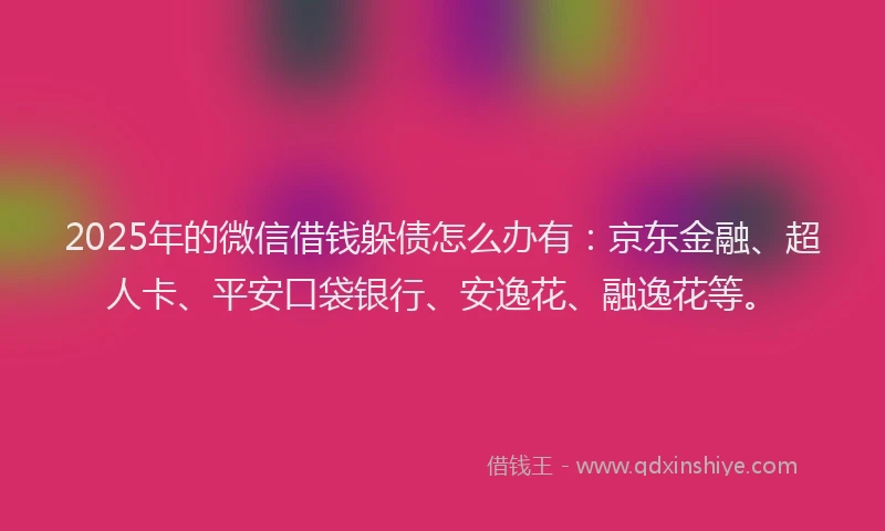 2025年的微信借钱躲债怎么办有：京东金融、超人卡、平安口袋银行、安逸花、融逸花等。